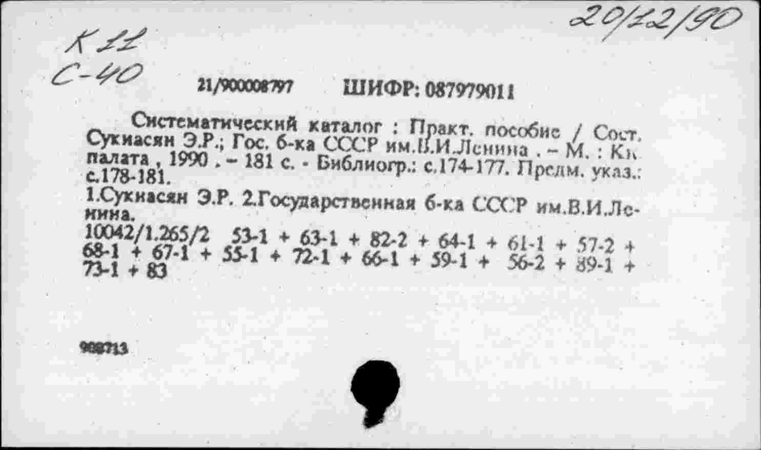 ﻿
1\п«хжт ШИФР: 087979011
~___Систематический каталог : Ппакт. пособие / Соет
Сухиасян 37*.; Гос. б-ка СССР им.в.ИЛенина . - М • Кк "17?1811990 *’ 181 С‘ ‘ БиблиогР“ С.174-177. Предм. указ.. 1.С$тси1сян Э.Р. ^Государственная б-ка СССР им.В.И.Лс-
+	+	+	+ 61-1 + 57-2 +
ПЛ т Ю 1 + 5У’ * 724 4 664 * 394 +	+ 89-1 т
«впз